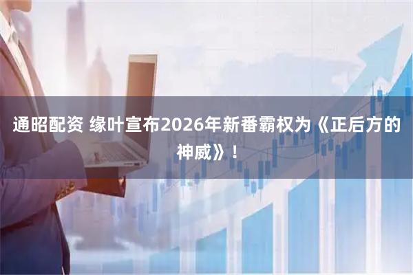 通昭配资 缘叶宣布2026年新番霸权为《正后方的神威》!