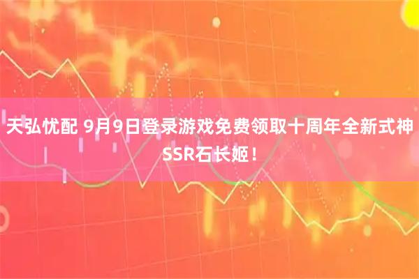 天弘忧配 9月9日登录游戏免费领取十周年全新式神SSR石长姬！